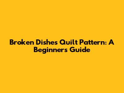Broken Dishes Quilt Pattern: A Beginner's Guide