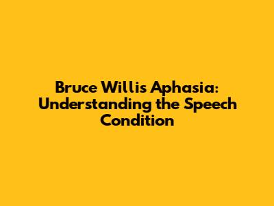 Bruce Willis' Aphasia: Understanding the Speech Condition