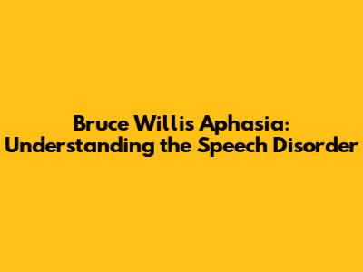 Bruce Willis' Aphasia: Understanding the Speech Disorder