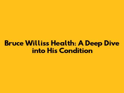 Bruce Willis's Health: A Deep Dive into His Condition