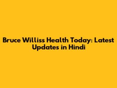 Bruce Willis's Health Today: Latest Updates in Hindi