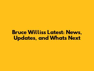 Bruce Willis's Latest: News, Updates, and What's Next