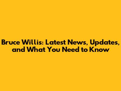 Bruce Willis: Latest News, Updates, and What You Need to Know