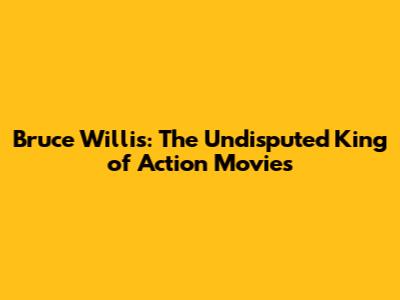 Bruce Willis: The Undisputed King of Action Movies