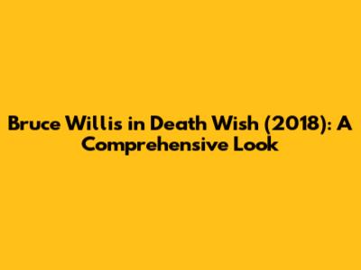 Bruce Willis in 'Death Wish' (2018): A Comprehensive Look