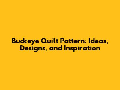 Buckeye Quilt Pattern: Ideas, Designs, and Inspiration