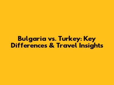 Bulgaria vs. Turkey: Key Differences & Travel Insights