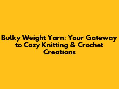 Bulky Weight Yarn: Your Gateway to Cozy Knitting & Crochet Creations