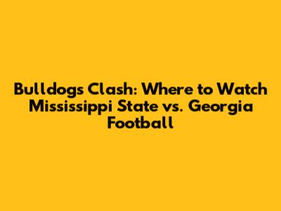 Bulldogs Clash: Where to Watch Mississippi State vs. Georgia Football