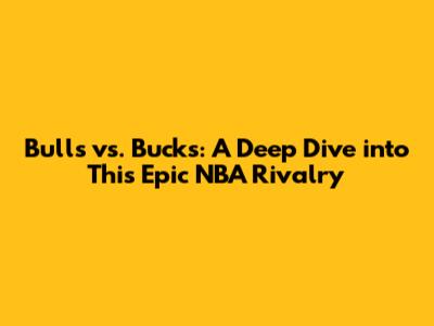 Bulls vs. Bucks: A Deep Dive into This Epic NBA Rivalry