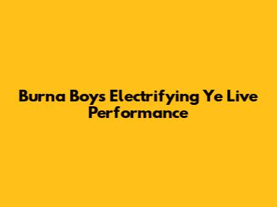 Burna Boy's Electrifying 'Ye' Live Performance