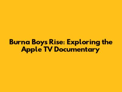 Burna Boy's Rise: Exploring the Apple TV Documentary