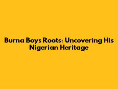 Burna Boy's Roots: Uncovering His Nigerian Heritage