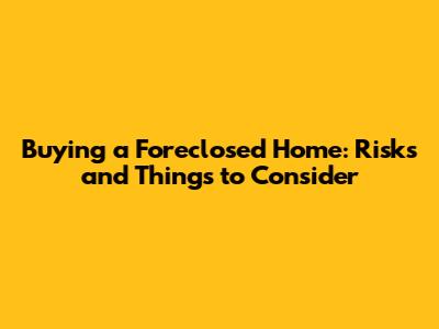 Buying a Foreclosed Home: Risks and Things to Consider