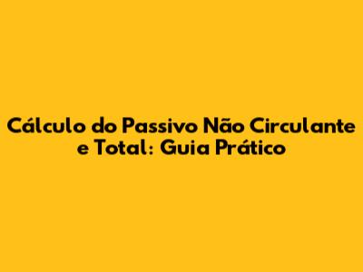 Cálculo do Passivo Não Circulante e Total: Guia Prático