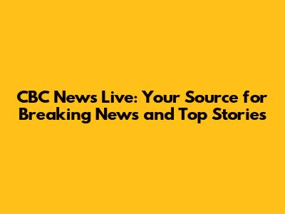 CBC News Live: Your Source for Breaking News and Top Stories