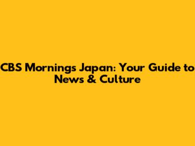 CBS Mornings Japan: Your Guide to News & Culture