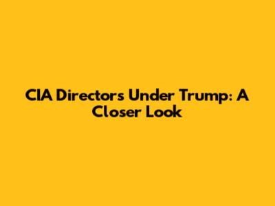 CIA Directors Under Trump: A Closer Look