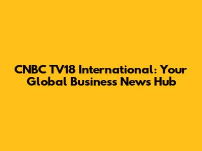 CNBC TV18 International: Your Global Business News Hub