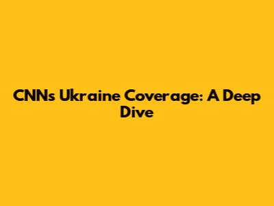 CNN's Ukraine Coverage: A Deep Dive