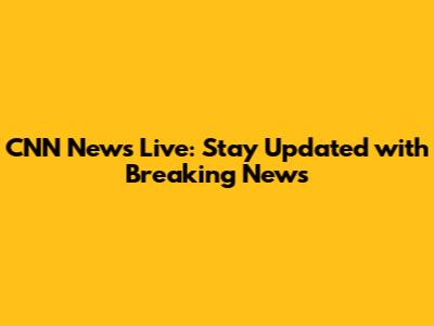 CNN News Live: Stay Updated with Breaking News