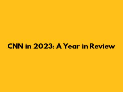 CNN in 2023: A Year in Review