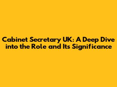 Cabinet Secretary UK: A Deep Dive into the Role and Its Significance