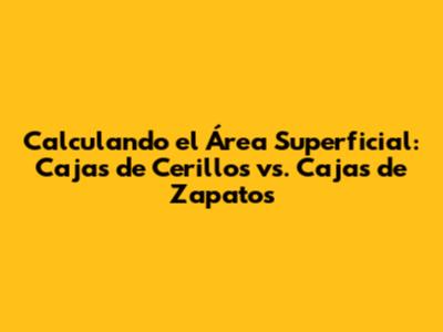 Calculando el Área Superficial: Cajas de Cerillos vs. Cajas de Zapatos