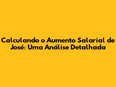 Calculando o Aumento Salarial de José: Uma Análise Detalhada