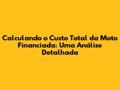 Calculando o Custo Total da Moto Financiada: Uma Análise Detalhada