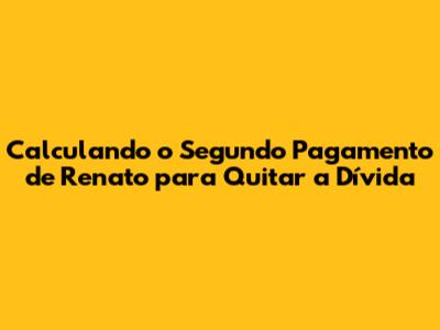 Calculando o Segundo Pagamento de Renato para Quitar a Dívida