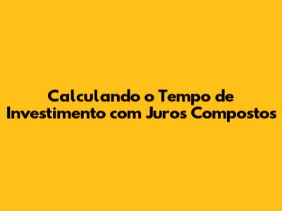 Calculando o Tempo de Investimento com Juros Compostos