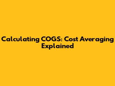 Calculating COGS: Cost Averaging Explained