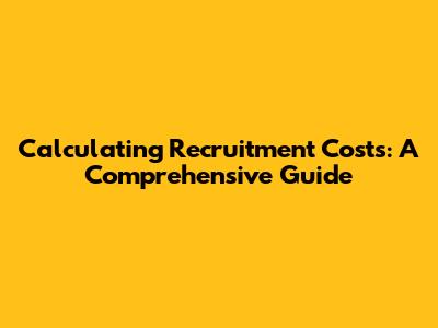 Calculating Recruitment Costs: A Comprehensive Guide