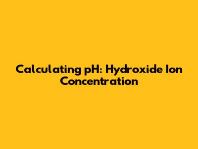 Calculating pH: Hydroxide Ion Concentration