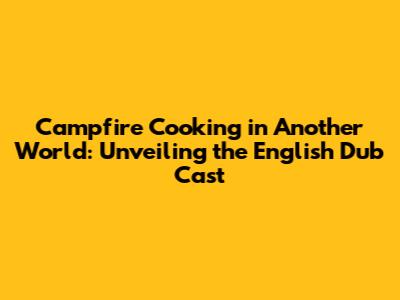 Campfire Cooking in Another World: Unveiling the English Dub Cast