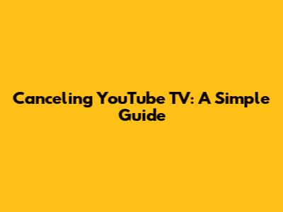 Canceling YouTube TV: A Simple Guide