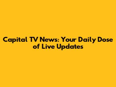 Capital TV News: Your Daily Dose of Live Updates