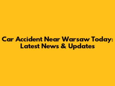 Car Accident Near Warsaw Today: Latest News & Updates