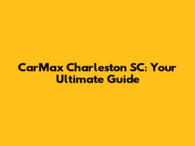 CarMax Charleston SC: Your Ultimate Guide