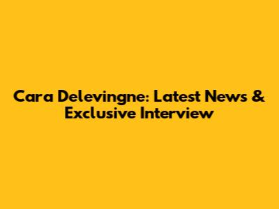 Cara Delevingne: Latest News & Exclusive Interview