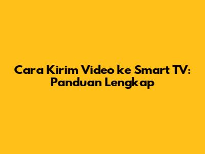 Cara Kirim Video ke Smart TV: Panduan Lengkap