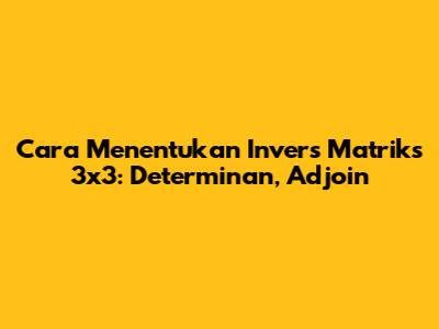 Cara Menentukan Invers Matriks 3x3: Determinan, Adjoin