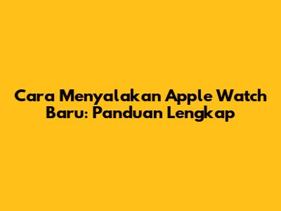 Cara Menyalakan Apple Watch Baru: Panduan Lengkap