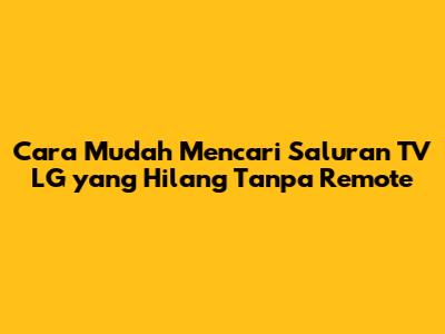 Cara Mudah Mencari Saluran TV LG yang Hilang Tanpa Remote