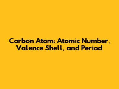 Carbon Atom: Atomic Number, Valence Shell, and Period