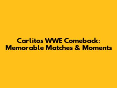 Carlito's WWE Comeback: Memorable Matches & Moments