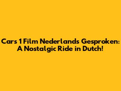 Cars 1 Film Nederlands Gesproken: A Nostalgic Ride in Dutch!