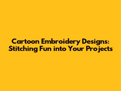Cartoon Embroidery Designs: Stitching Fun into Your Projects