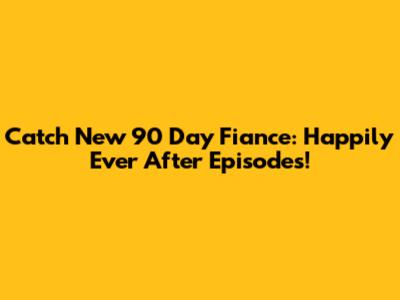 Catch New 90 Day Fiance: Happily Ever After Episodes!